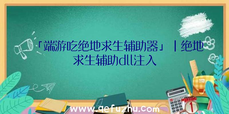 「端游吃绝地求生辅助器」|绝地求生辅助dll注入